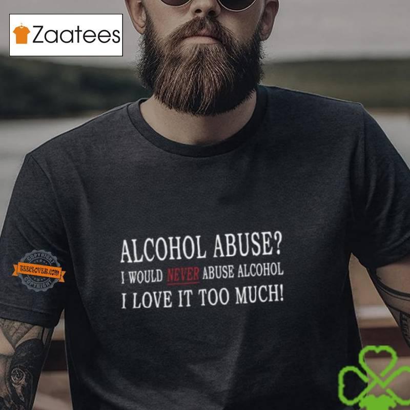 Alcohol Abuse I Would Never Abuse Alcohol I Love It Too Much Shirt