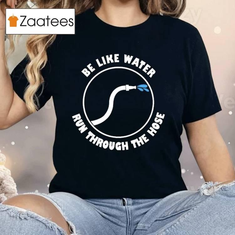 Be Like Water Run Through The Hose Shirt