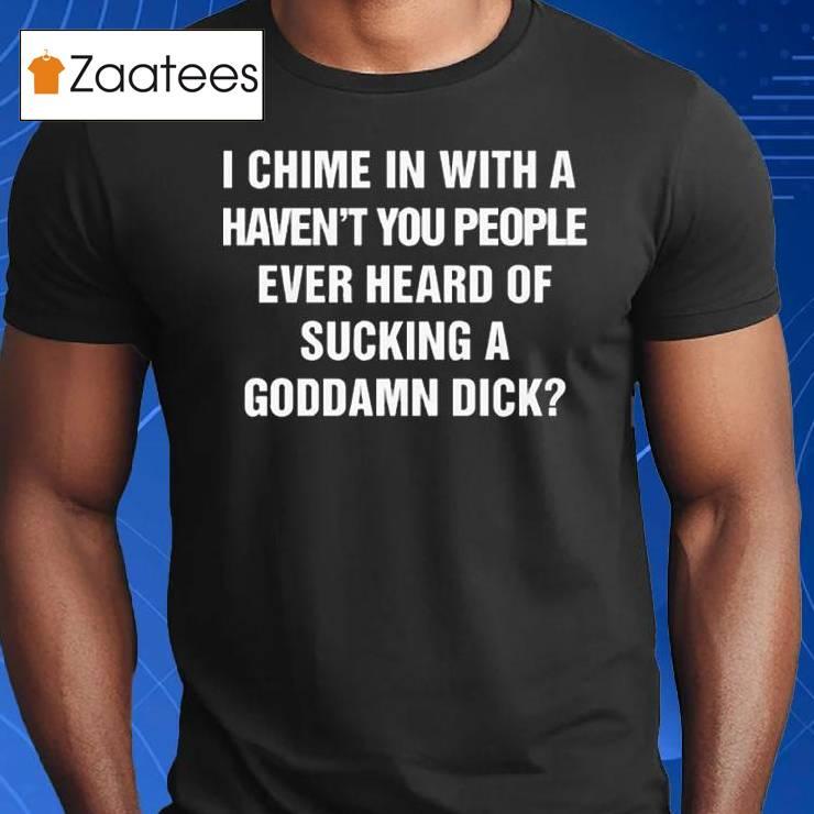 I Chime In With A Haven’t You People Ever Heard Of Sucking A Goddamn Dick Shirt