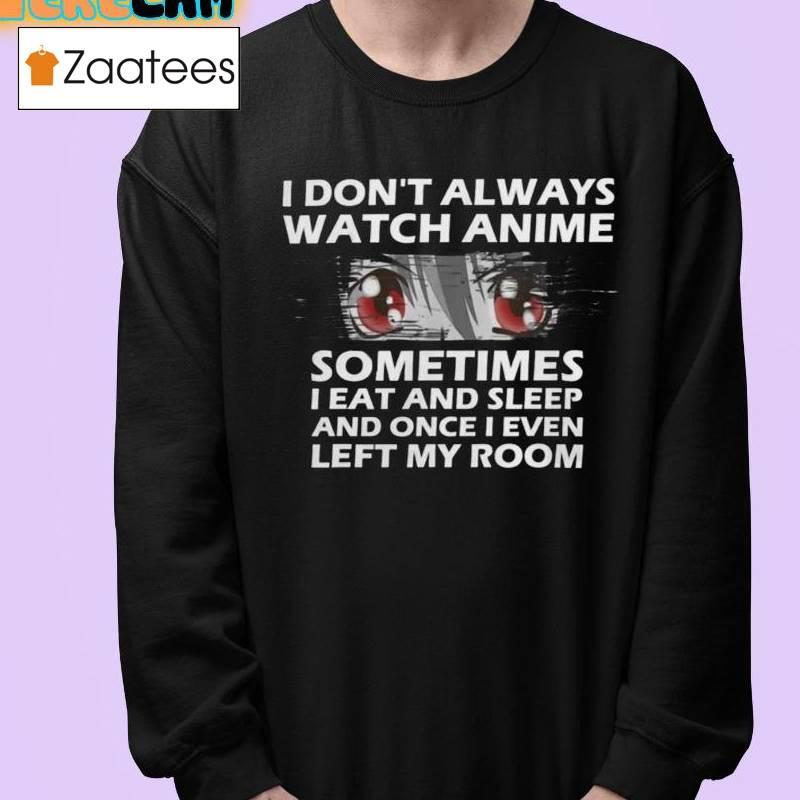 I Don't Always Watch Anime Sometimes I Eat And Sleep And Once I Even Left My Room Shirt