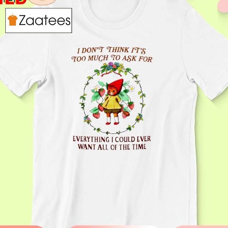 I Don't Think It's Too Much To Ask For Everything I Could Ever Want All Of The Time Shirt