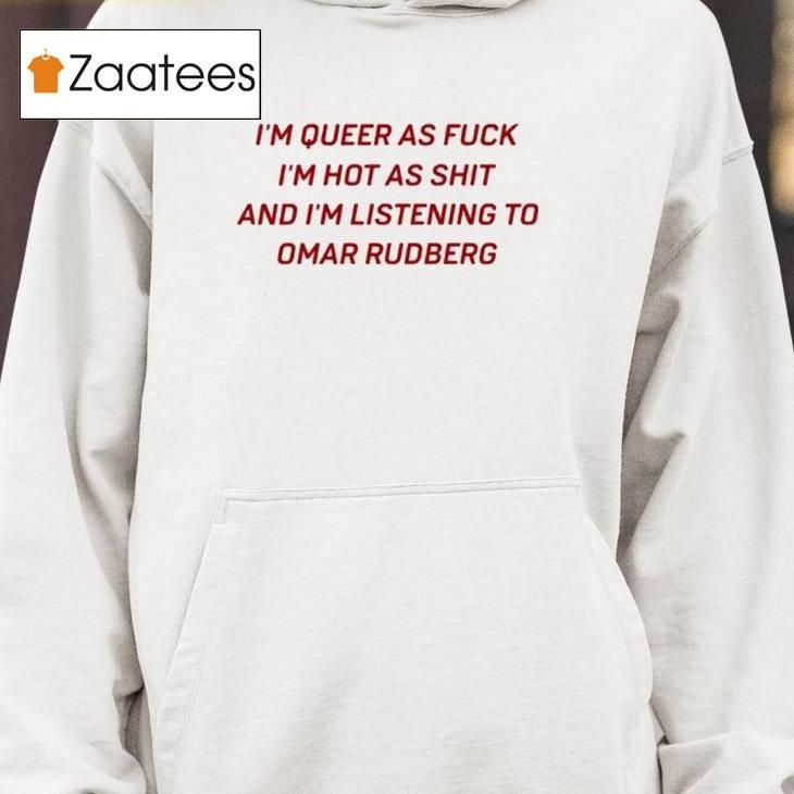 I'm Queer As Fuck Im Hot As Shit And Im Listening To Omar Rudberg Funny Shirt