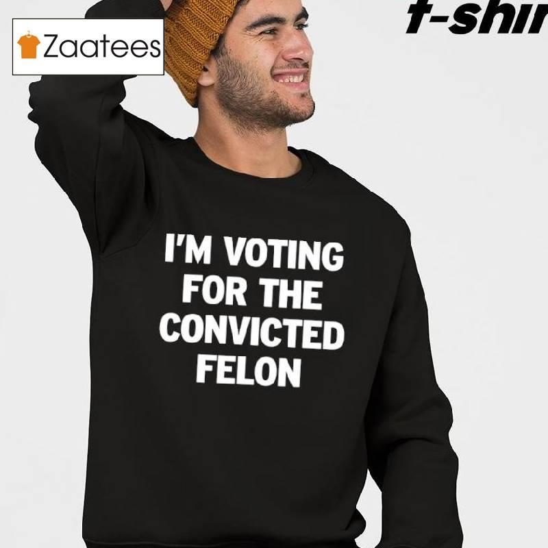 I'm Voting For The Convicted Felon Shirt