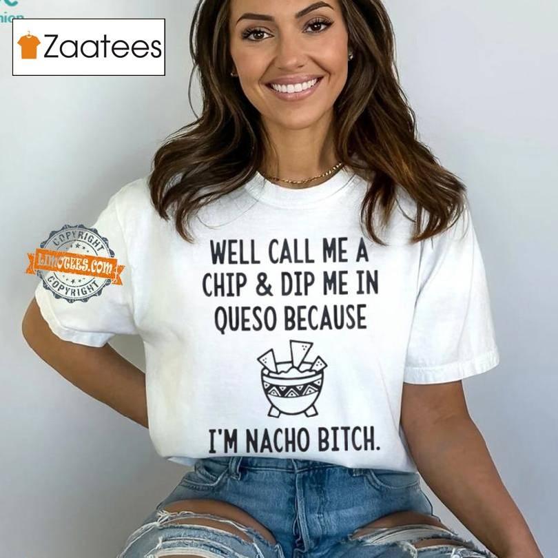 Well Call Me A Chip Dip Me In Queso Because I’m Nacho Bitch Shirt